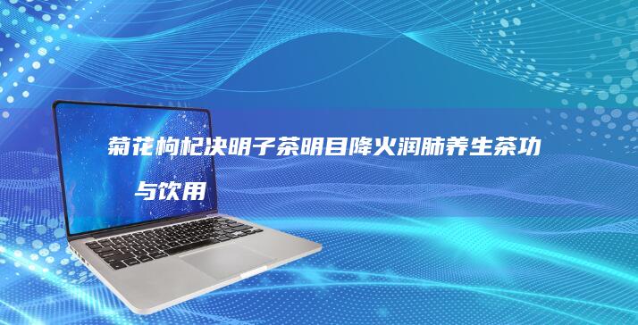 菊花枸杞决明子茶明目降火润肺养生茶功效与饮用方法详解