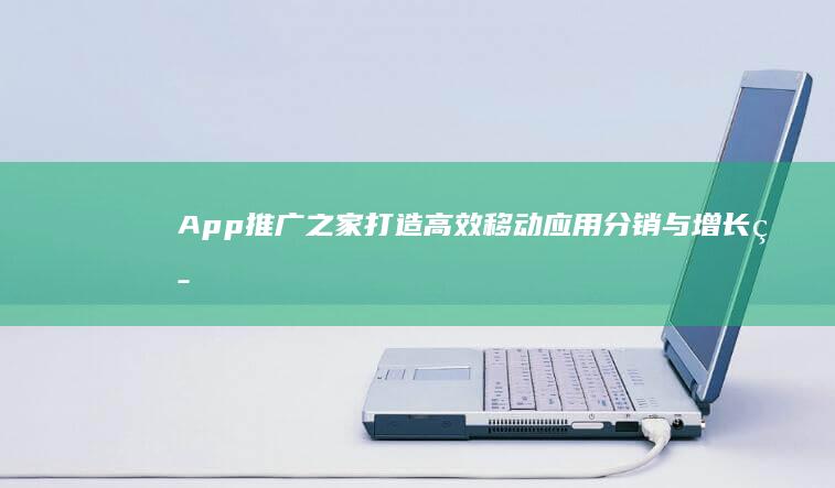 App推广之家：打造高效移动应用分销与增长策略